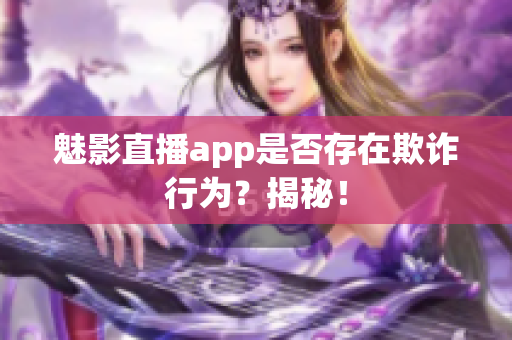 魅影直播app是否存在欺詐行為？揭秘！