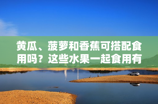 黃瓜、菠蘿和香蕉可搭配食用嗎？這些水果一起食用有何營(yíng)養(yǎng)價(jià)值？