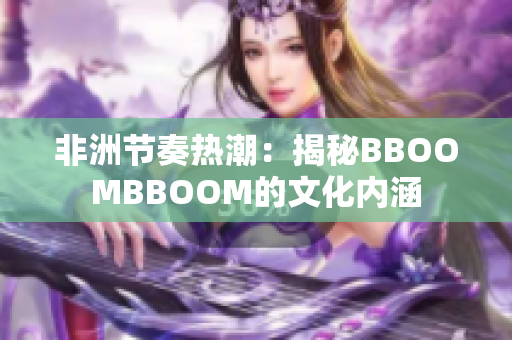 非洲節(jié)奏熱潮：揭秘BBOOMBBOOM的文化內(nèi)涵