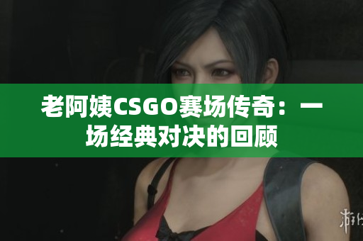 老阿姨CSGO賽場傳奇：一場經(jīng)典對決的回顧