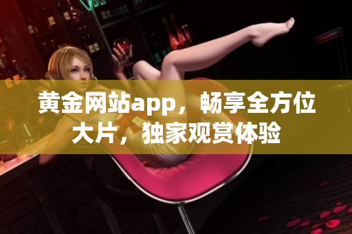 黃金網(wǎng)站app，暢享全方位大片，獨家觀賞體驗