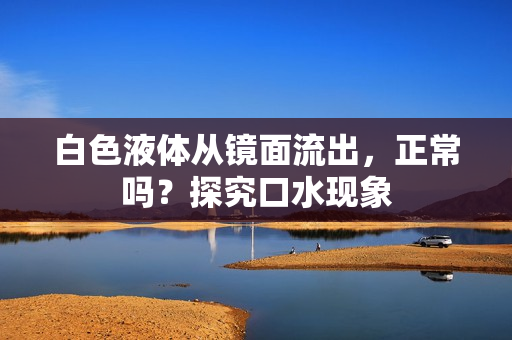 白色液體從鏡面流出，正常嗎？探究口水現(xiàn)象