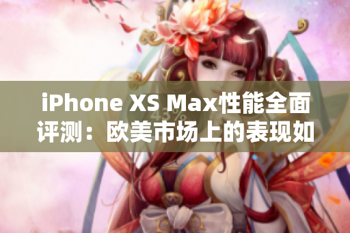 iPhone XS Max性能全面評測：歐美市場上的表現(xiàn)如何？