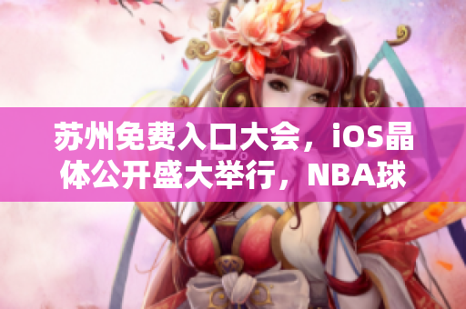 蘇州免費入口大會，iOS晶體公開盛大舉行，NBA球星助陣熱度持續(xù)飆升