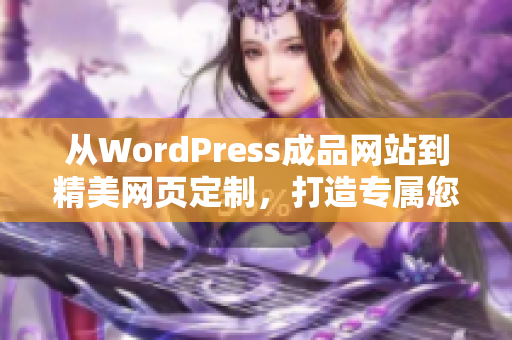 從WordPress成品網(wǎng)站到精美網(wǎng)頁定制，打造專屬您的網(wǎng)站