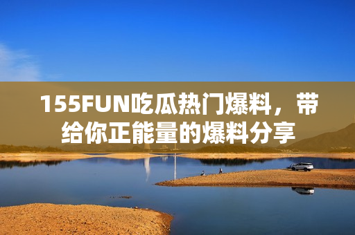 155FUN吃瓜熱門爆料，帶給你正能量的爆料分享