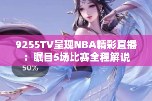 9255TV呈現(xiàn)NBA精彩直播：矚目5場比賽全程解說