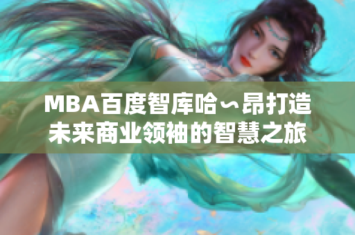 MBA百度智庫哈∽昂打造未來商業(yè)領(lǐng)袖的智慧之旅