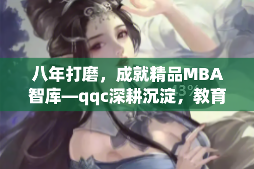 八年打磨，成就精品MBA智庫—qqc深耕沉淀，教育精英共鑄輝煌