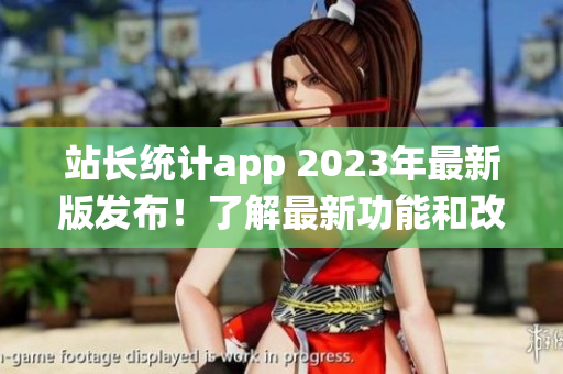 站長(zhǎng)統(tǒng)計(jì)app 2023年最新版發(fā)布！了解最新功能和改進(jìn)，并提升您的網(wǎng)站管理效率