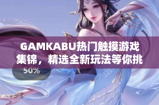 GAMKABU熱門觸摸游戲集錦，精選全新玩法等你挑戰(zhàn)