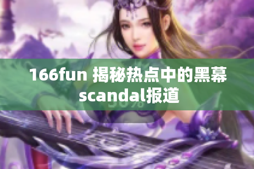 166fun 揭秘?zé)狳c中的黑幕 scandal報道