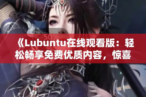 《Lubuntu在線觀看版：輕松暢享免費優(yōu)質內容，驚喜不斷！》