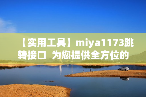 【實用工具】miya1173跳轉接口  為您提供全方位的跳轉服務