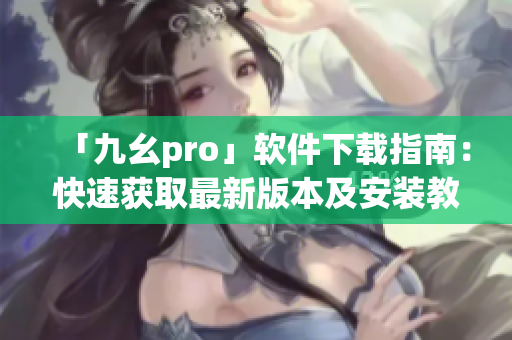 「九幺pro」軟件下載指南：快速獲取最新版本及安裝教程