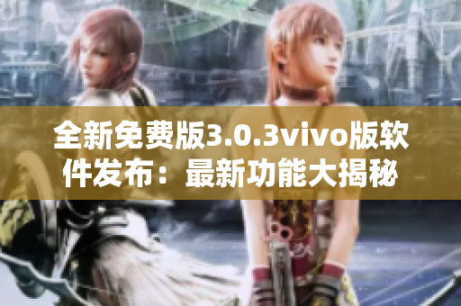 全新免費版3.0.3vivo版軟件發(fā)布：最新功能大揭秘