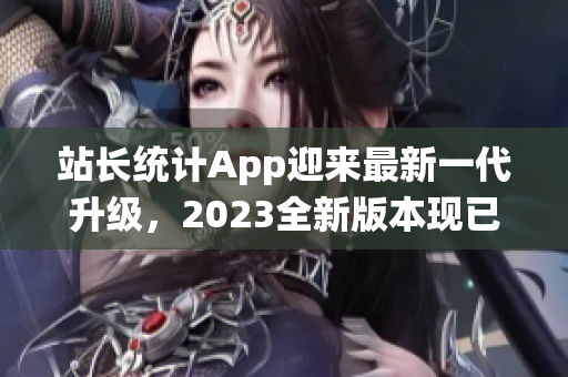 站長統(tǒng)計(jì)App迎來最新一代升級，2023全新版本現(xiàn)已發(fā)布，功能與性能雙重升級！