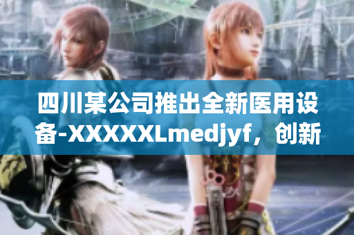 四川某公司推出全新醫(yī)用設(shè)備-XXXXXLmedjyf，創(chuàng)新科技引領(lǐng)醫(yī)療行業(yè)變革