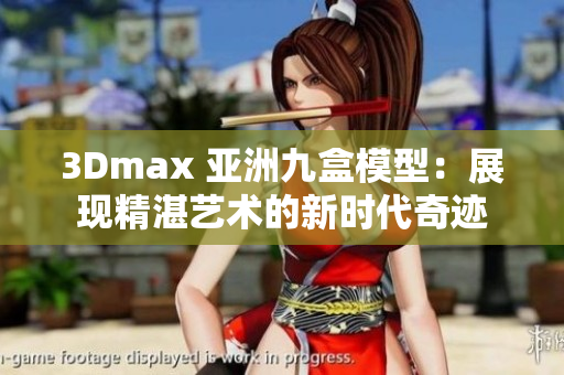 3Dmax 亞洲九盒模型：展現(xiàn)精湛藝術(shù)的新時代奇跡