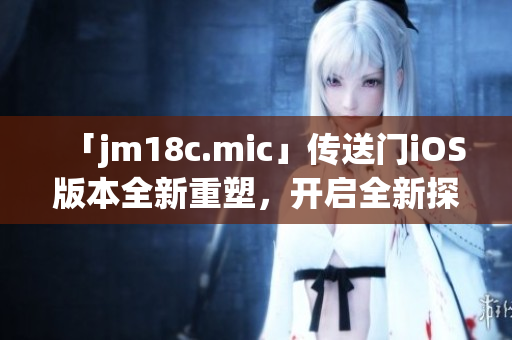 「jm18c.mic」傳送門iOS版本全新重塑，開啟全新探索之旅