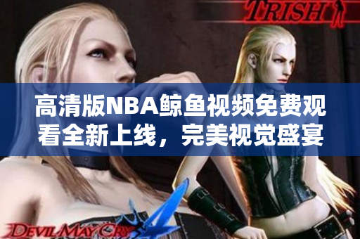 高清版NBA鯨魚視頻免費(fèi)觀看全新上線，完美視覺盛宴等你來(lái)！