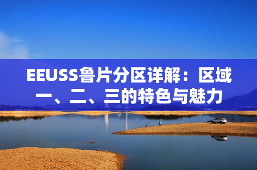 EEUSS魯片分區(qū)詳解：區(qū)域一、二、三的特色與魅力