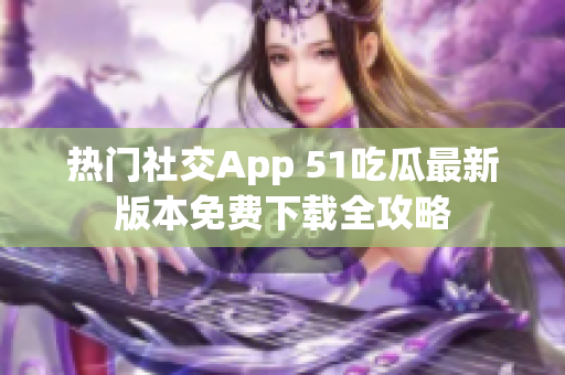 熱門社交App 51吃瓜最新版本免費(fèi)下載全攻略