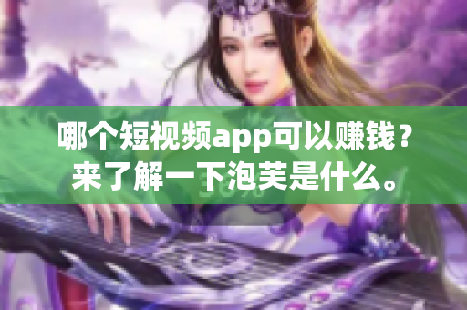 哪個短視頻app可以賺錢？來了解一下泡芙是什么。