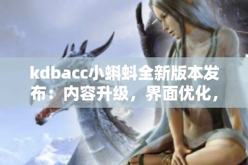 kdbacc小蝌蚪全新版本發(fā)布：內(nèi)容升級(jí)，界面優(yōu)化，功能更新！