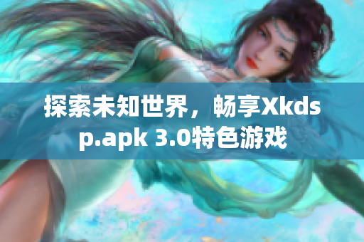 探索未知世界，暢享Xkdsp.apk 3.0特色游戲