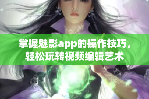 掌握魅影app的操作技巧，輕松玩轉(zhuǎn)視頻編輯藝術(shù)