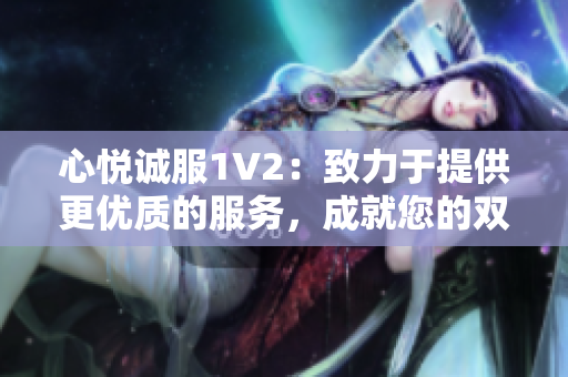 心悅誠服1V2：致力于提供更優(yōu)質(zhì)的服務(wù)，成就您的雙倍滿意