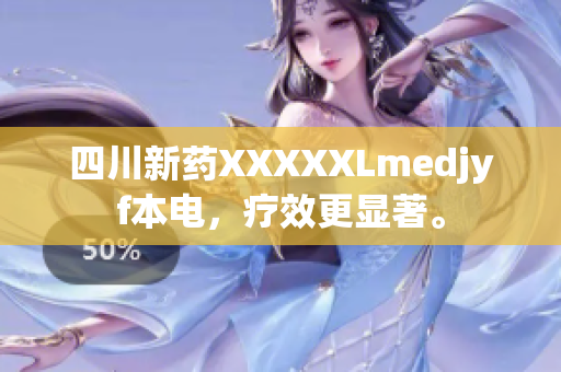 四川新藥XXXXXLmedjyf本電，療效更顯著。