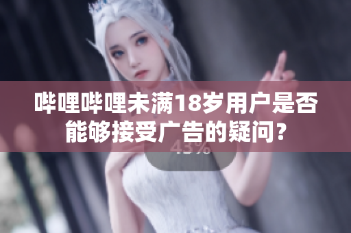 嗶哩嗶哩未滿18歲用戶是否能夠接受廣告的疑問(wèn)？