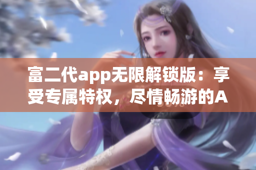 富二代app無限解鎖版：享受專屬特權(quán)，盡情暢游的App快樂時(shí)光