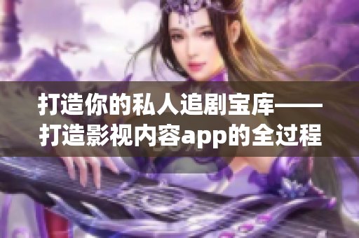 打造你的私人追劇寶庫——打造影視內(nèi)容app的全過程