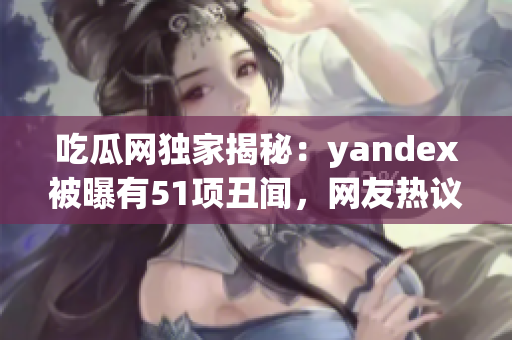 吃瓜網(wǎng)獨(dú)家揭秘：yandex被曝有51項(xiàng)丑聞，網(wǎng)友熱議