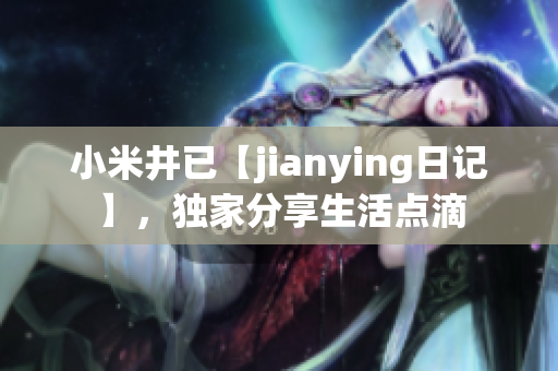 小米井已【jianying日記】，獨家分享生活點滴