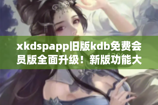 xkdspapp舊版kdb免費(fèi)會(huì)員版全面升級(jí)！新版功能大揭秘