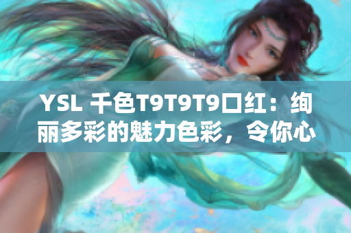 YSL 千色T9T9T9口紅：絢麗多彩的魅力色彩，令你心馳神往