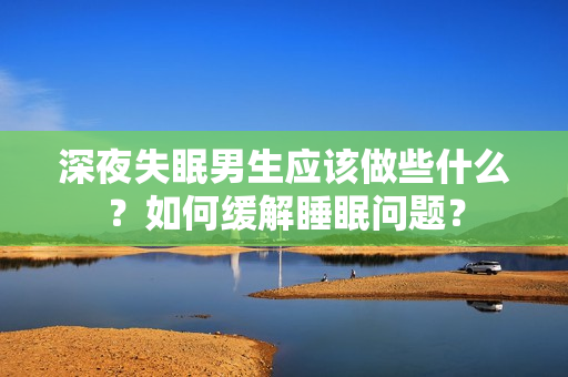 深夜失眠男生應(yīng)該做些什么？如何緩解睡眠問(wèn)題？