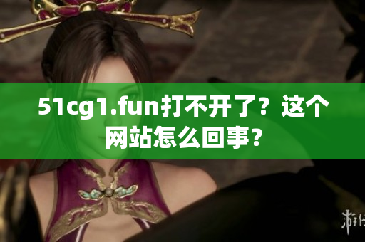 51cg1.fun打不開了？這個網(wǎng)站怎么回事？