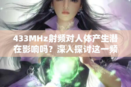 433MHz射頻對人體產(chǎn)生潛在影響嗎？深入探討這一頻率的影響