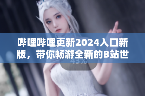 嗶哩嗶哩更新2024入口新版，帶你暢游全新的B站世界