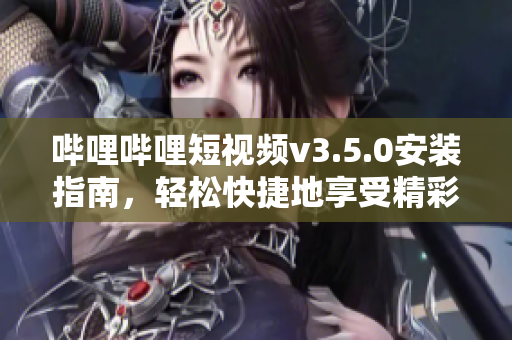 嗶哩嗶哩短視頻v3.5.0安裝指南，輕松快捷地享受精彩視頻。