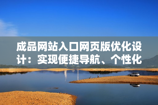 成品網(wǎng)站入口網(wǎng)頁版優(yōu)化設計：實現(xiàn)便捷導航、個性化定制、卓越用戶體驗