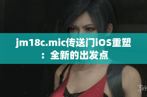 jm18c.mic傳送門(mén)iOS重塑：全新的出發(fā)點(diǎn)