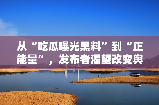 從“吃瓜曝光黑料”到“正能量”，發(fā)布者渴望改變輿論導(dǎo)向