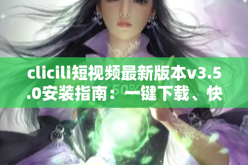 clicili短視頻最新版本v3.5.0安裝指南：一鍵下載、快速安裝、功能優(yōu)化詳解