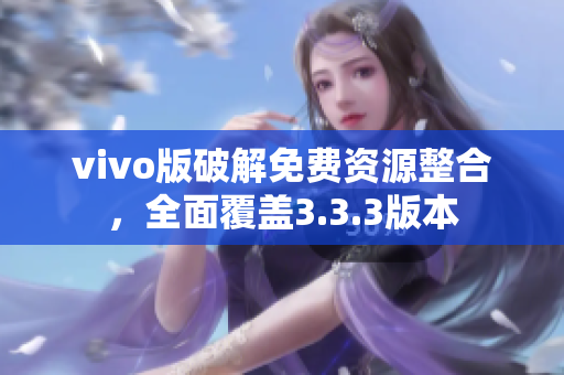 vivo版破解免費資源整合，全面覆蓋3.3.3版本